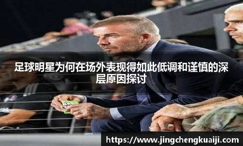 足球明星为何在场外表现得如此低调和谨慎的深层原因探讨