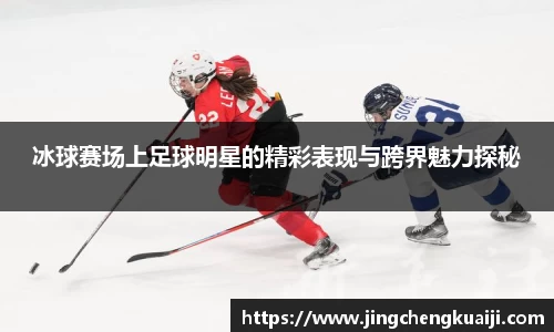 冰球赛场上足球明星的精彩表现与跨界魅力探秘