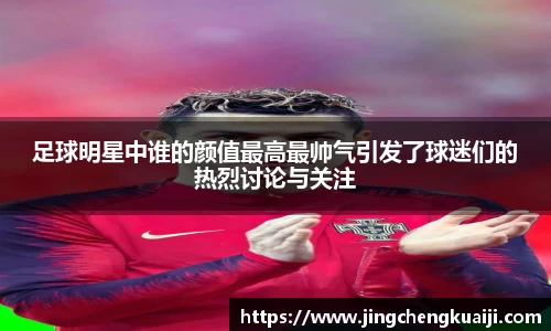 足球明星中谁的颜值最高最帅气引发了球迷们的热烈讨论与关注